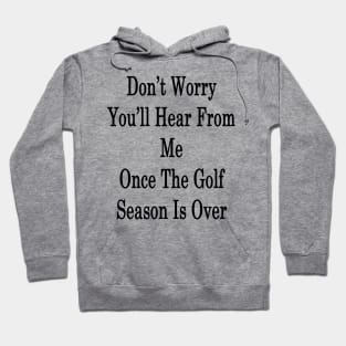 Don't Worry You'll Hear From Me Once The Golf Season Is Over Hoodie